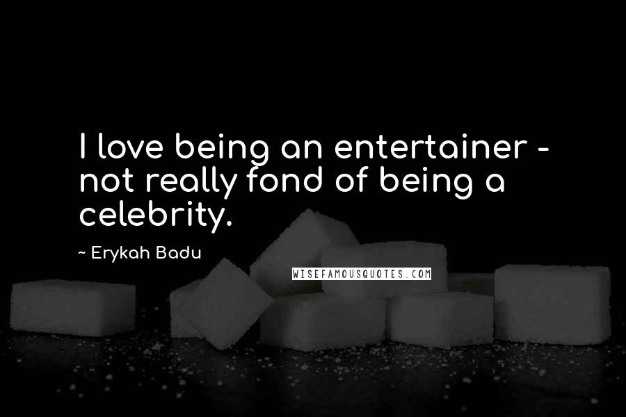 Erykah Badu Quotes: I love being an entertainer - not really fond of being a celebrity.