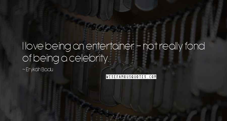 Erykah Badu Quotes: I love being an entertainer - not really fond of being a celebrity.