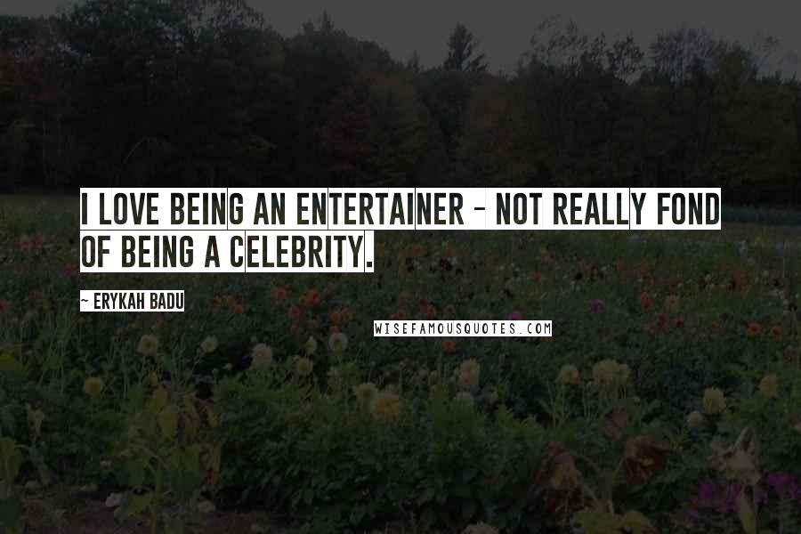 Erykah Badu Quotes: I love being an entertainer - not really fond of being a celebrity.