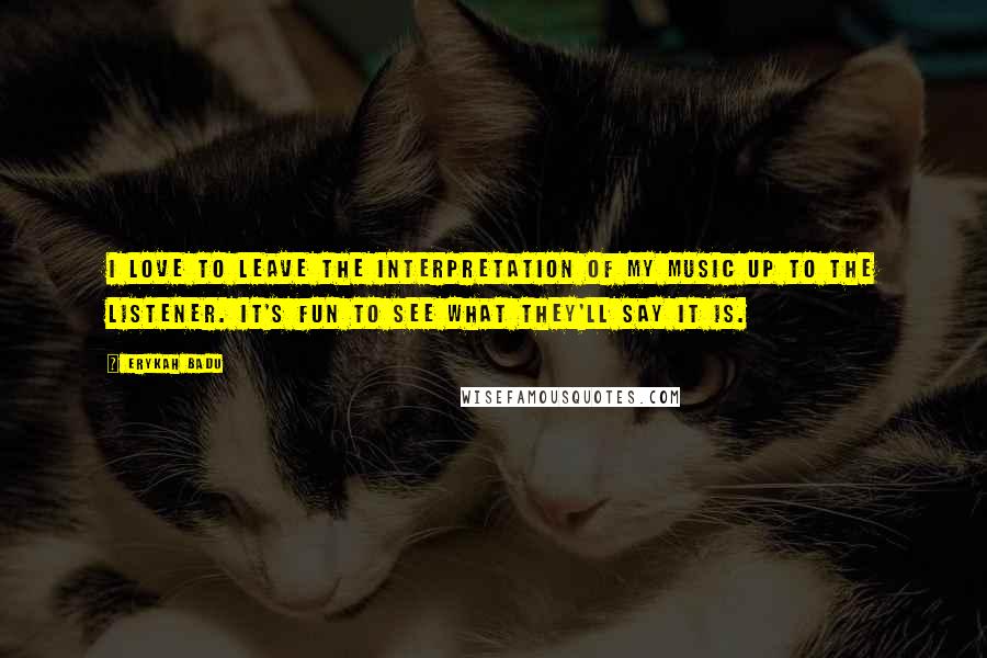 Erykah Badu Quotes: I love to leave the interpretation of my music up to the listener. It's fun to see what they'll say it is.