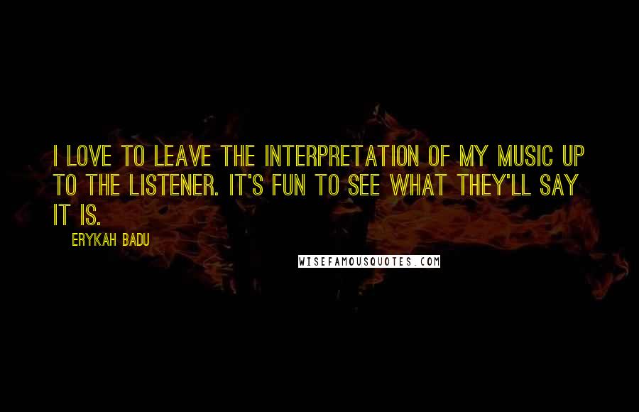 Erykah Badu Quotes: I love to leave the interpretation of my music up to the listener. It's fun to see what they'll say it is.