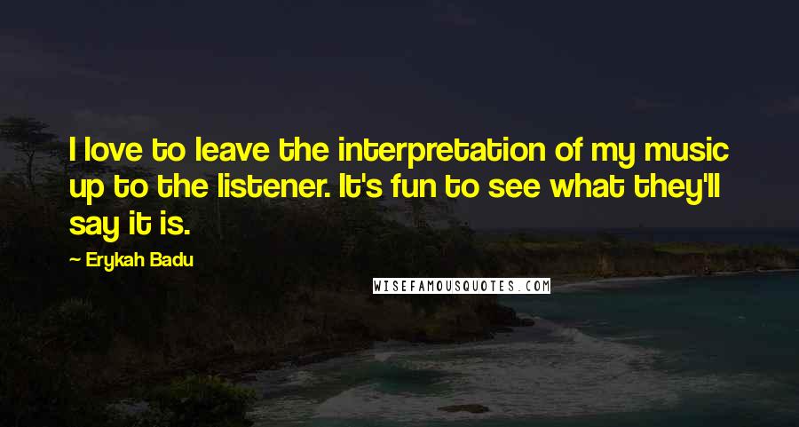 Erykah Badu Quotes: I love to leave the interpretation of my music up to the listener. It's fun to see what they'll say it is.