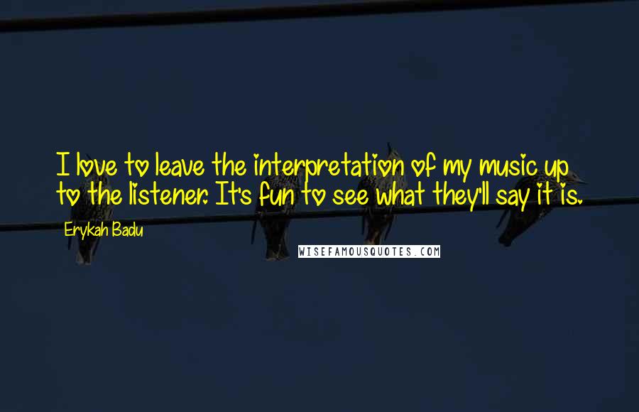 Erykah Badu Quotes: I love to leave the interpretation of my music up to the listener. It's fun to see what they'll say it is.