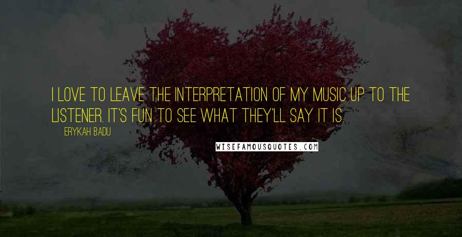 Erykah Badu Quotes: I love to leave the interpretation of my music up to the listener. It's fun to see what they'll say it is.