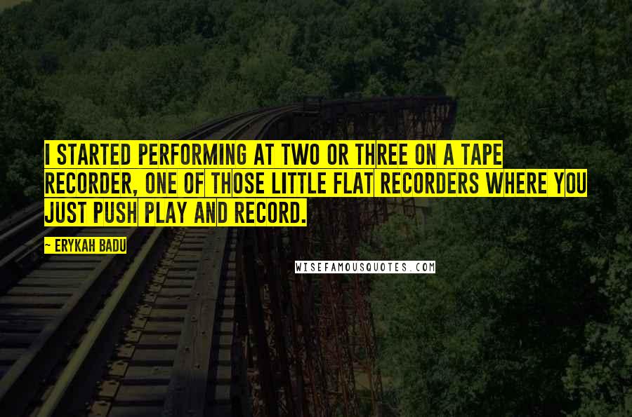 Erykah Badu Quotes: I started performing at two or three on a tape recorder, one of those little flat recorders where you just push play and record.