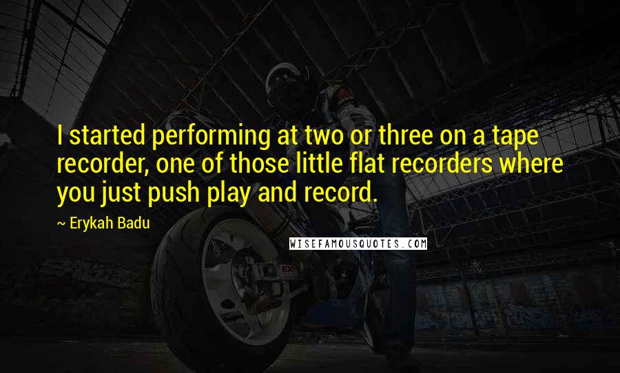 Erykah Badu Quotes: I started performing at two or three on a tape recorder, one of those little flat recorders where you just push play and record.