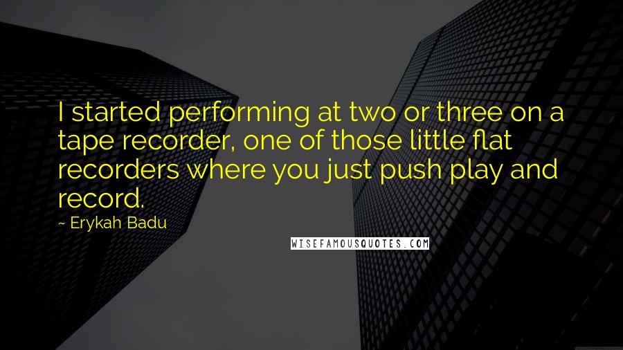 Erykah Badu Quotes: I started performing at two or three on a tape recorder, one of those little flat recorders where you just push play and record.