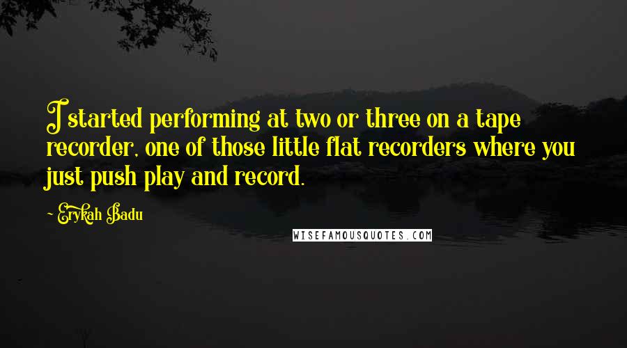 Erykah Badu Quotes: I started performing at two or three on a tape recorder, one of those little flat recorders where you just push play and record.