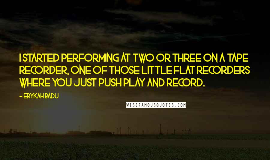 Erykah Badu Quotes: I started performing at two or three on a tape recorder, one of those little flat recorders where you just push play and record.