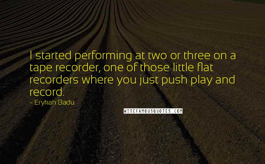 Erykah Badu Quotes: I started performing at two or three on a tape recorder, one of those little flat recorders where you just push play and record.