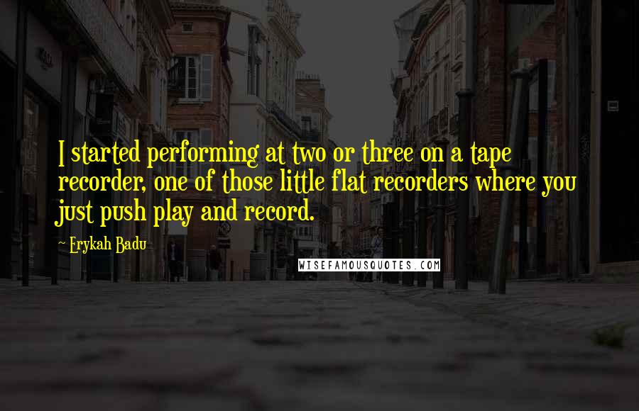 Erykah Badu Quotes: I started performing at two or three on a tape recorder, one of those little flat recorders where you just push play and record.