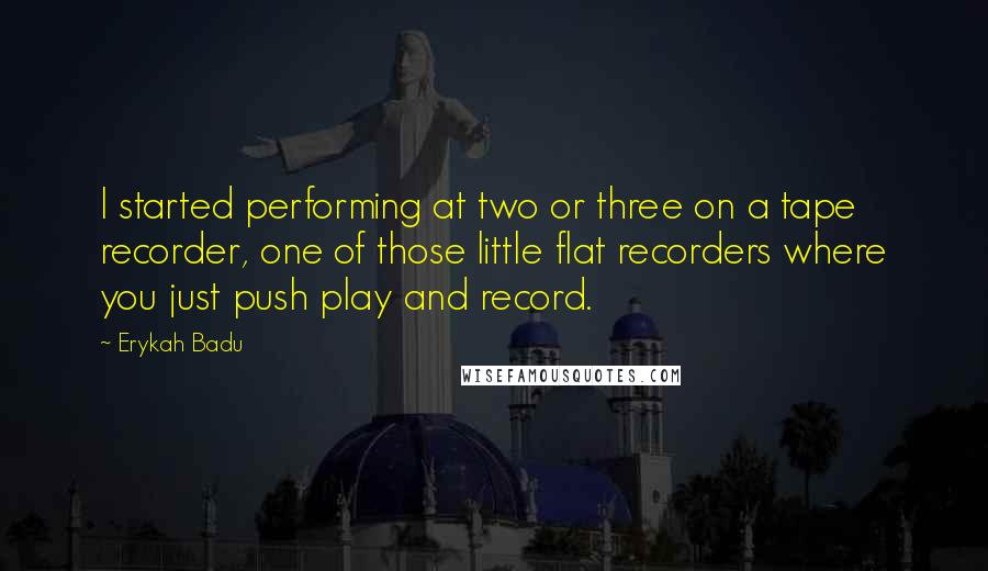 Erykah Badu Quotes: I started performing at two or three on a tape recorder, one of those little flat recorders where you just push play and record.