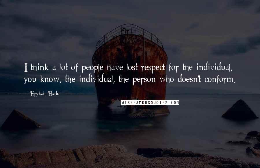 Erykah Badu Quotes: I think a lot of people have lost respect for the individual, you know, the individual, the person who doesn't conform.