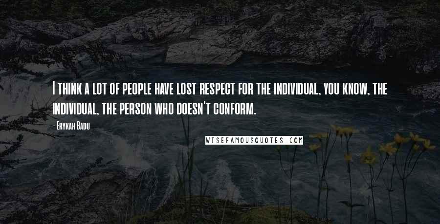 Erykah Badu Quotes: I think a lot of people have lost respect for the individual, you know, the individual, the person who doesn't conform.