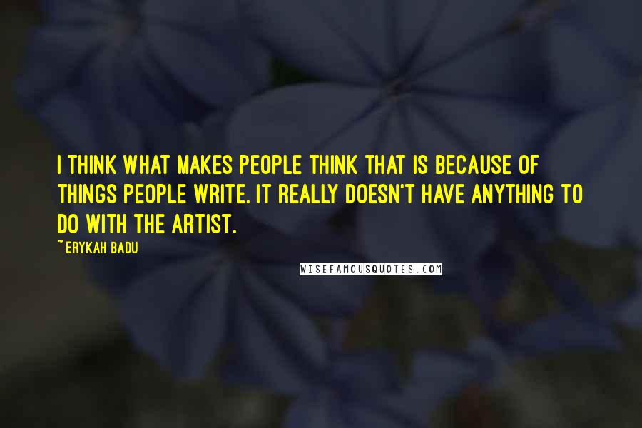 Erykah Badu Quotes: I think what makes people think that is because of things people write. It really doesn't have anything to do with the artist.