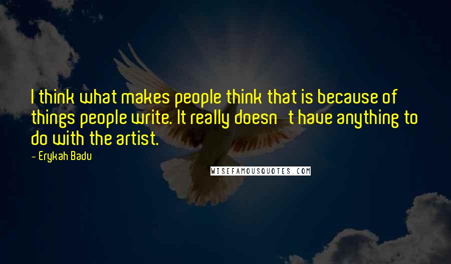 Erykah Badu Quotes: I think what makes people think that is because of things people write. It really doesn't have anything to do with the artist.