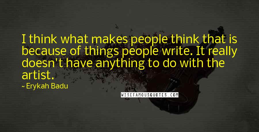 Erykah Badu Quotes: I think what makes people think that is because of things people write. It really doesn't have anything to do with the artist.