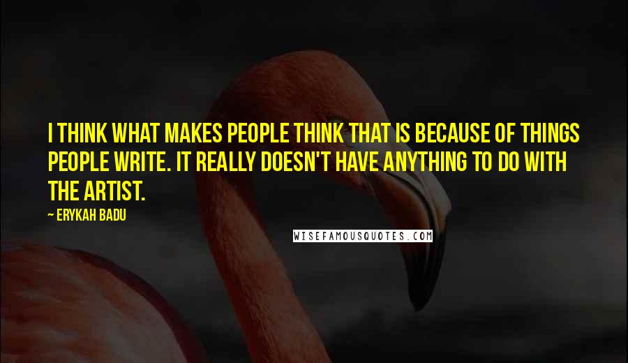 Erykah Badu Quotes: I think what makes people think that is because of things people write. It really doesn't have anything to do with the artist.