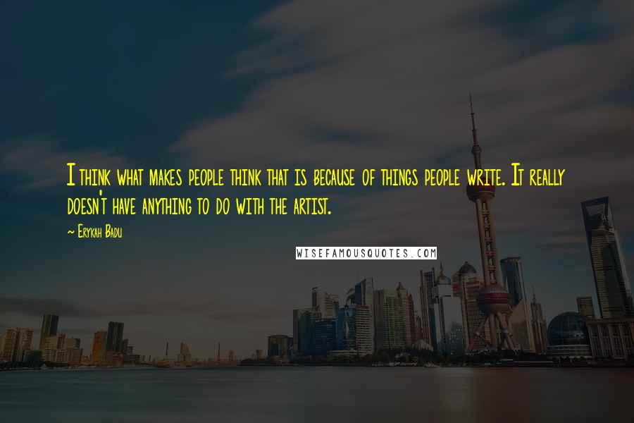 Erykah Badu Quotes: I think what makes people think that is because of things people write. It really doesn't have anything to do with the artist.
