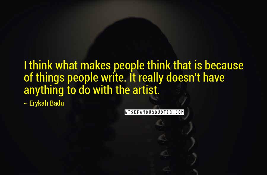 Erykah Badu Quotes: I think what makes people think that is because of things people write. It really doesn't have anything to do with the artist.