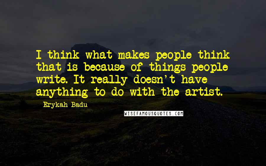 Erykah Badu Quotes: I think what makes people think that is because of things people write. It really doesn't have anything to do with the artist.