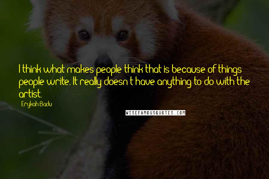 Erykah Badu Quotes: I think what makes people think that is because of things people write. It really doesn't have anything to do with the artist.