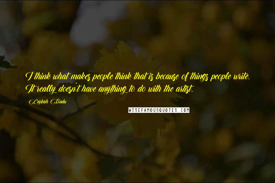 Erykah Badu Quotes: I think what makes people think that is because of things people write. It really doesn't have anything to do with the artist.