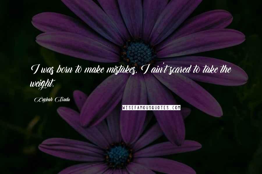 Erykah Badu Quotes: I was born to make mistakes, I ain't scared to take the weight.