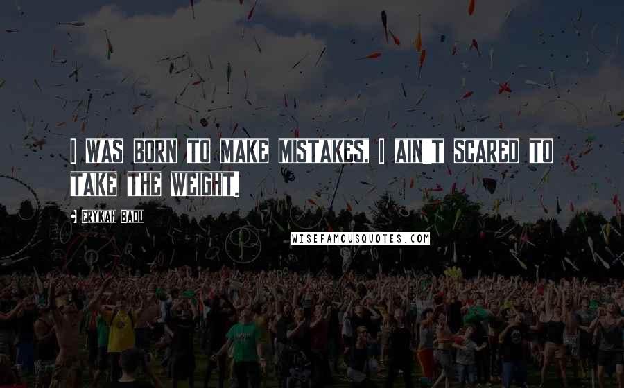 Erykah Badu Quotes: I was born to make mistakes, I ain't scared to take the weight.