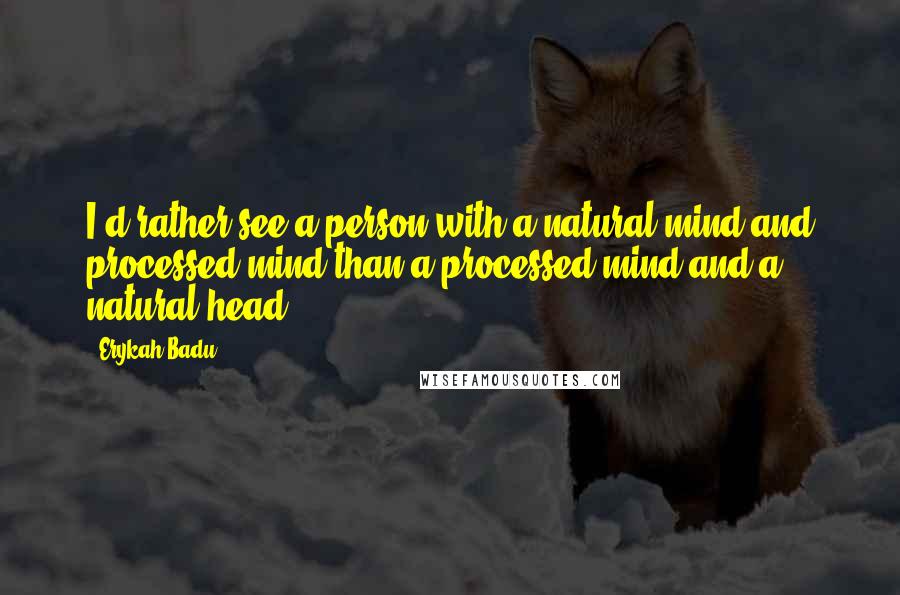 Erykah Badu Quotes: I'd rather see a person with a natural mind and processed mind than a processed mind and a natural head.