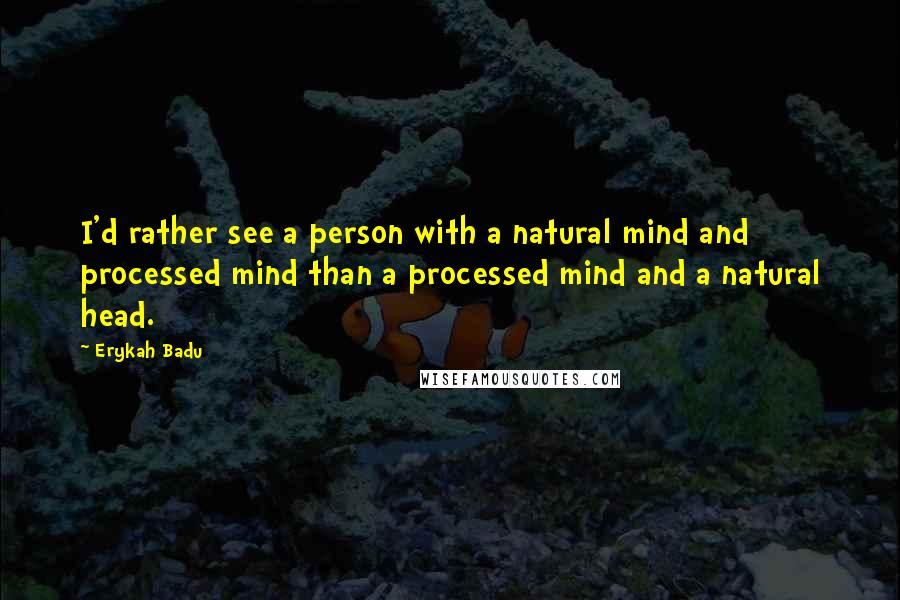 Erykah Badu Quotes: I'd rather see a person with a natural mind and processed mind than a processed mind and a natural head.