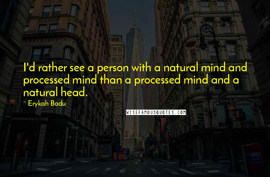 Erykah Badu Quotes: I'd rather see a person with a natural mind and processed mind than a processed mind and a natural head.