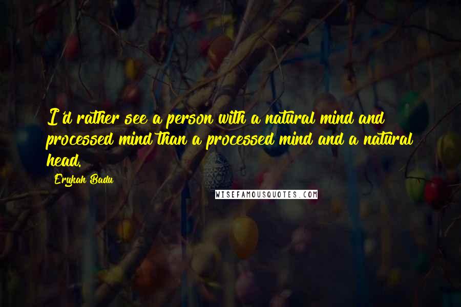 Erykah Badu Quotes: I'd rather see a person with a natural mind and processed mind than a processed mind and a natural head.