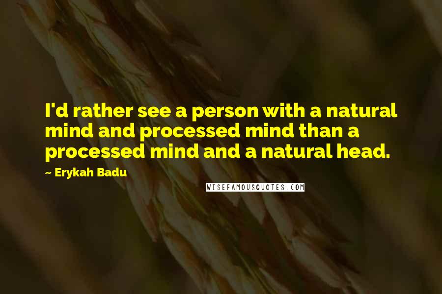 Erykah Badu Quotes: I'd rather see a person with a natural mind and processed mind than a processed mind and a natural head.