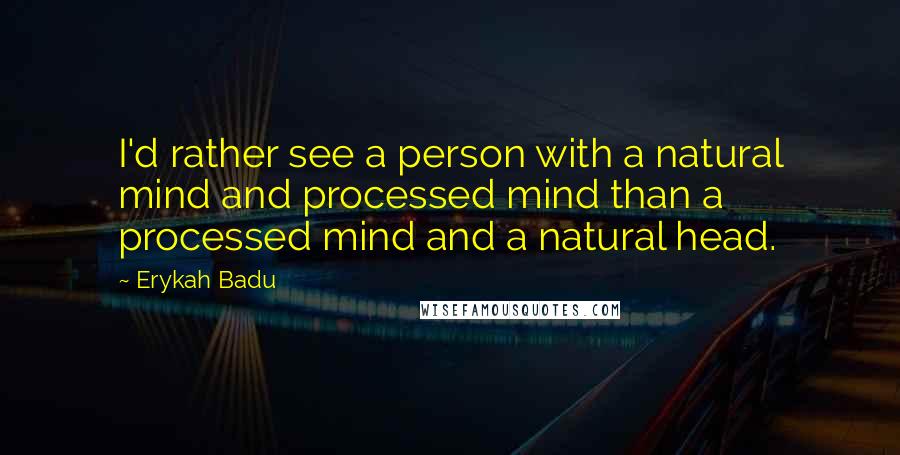 Erykah Badu Quotes: I'd rather see a person with a natural mind and processed mind than a processed mind and a natural head.