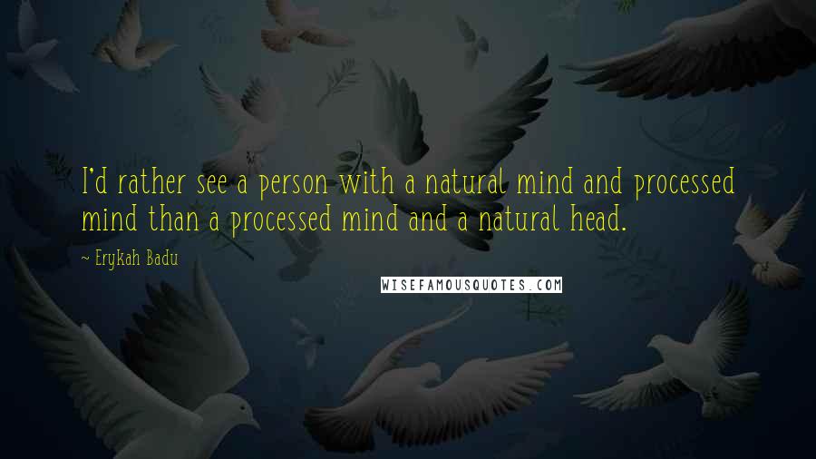 Erykah Badu Quotes: I'd rather see a person with a natural mind and processed mind than a processed mind and a natural head.