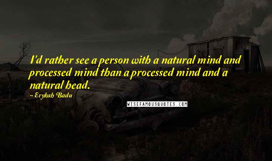 Erykah Badu Quotes: I'd rather see a person with a natural mind and processed mind than a processed mind and a natural head.