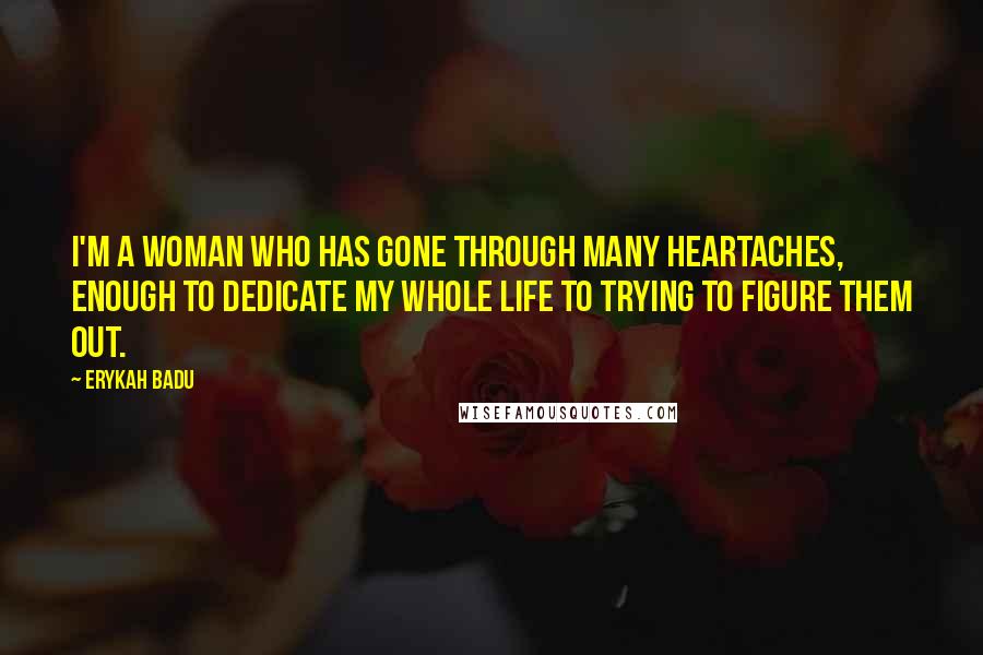 Erykah Badu Quotes: I'm a woman who has gone through many heartaches, enough to dedicate my whole life to trying to figure them out.