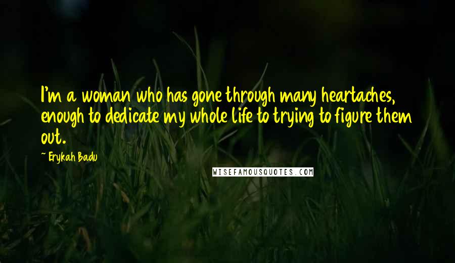 Erykah Badu Quotes: I'm a woman who has gone through many heartaches, enough to dedicate my whole life to trying to figure them out.