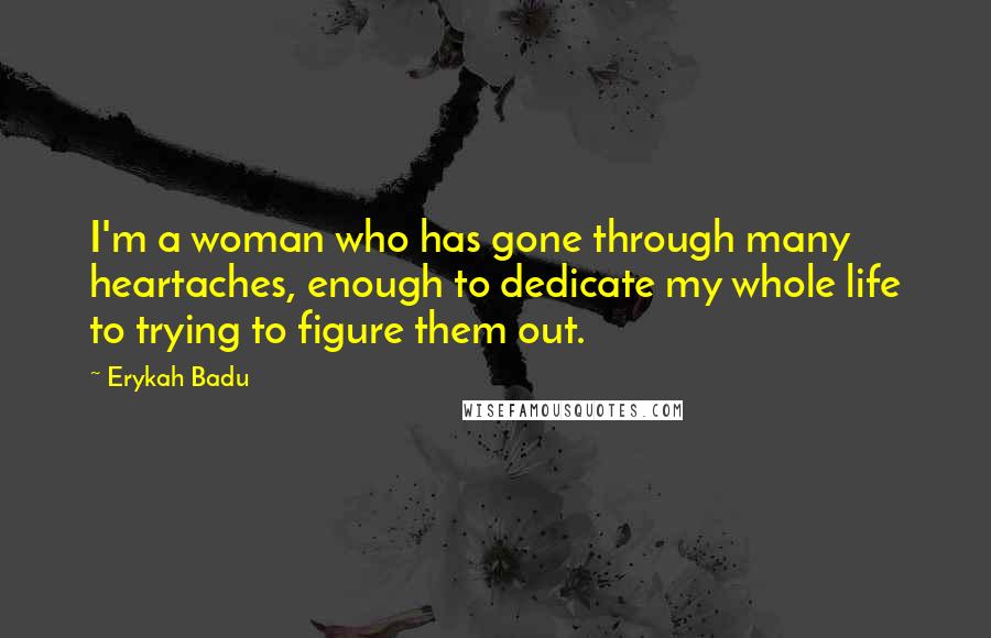 Erykah Badu Quotes: I'm a woman who has gone through many heartaches, enough to dedicate my whole life to trying to figure them out.