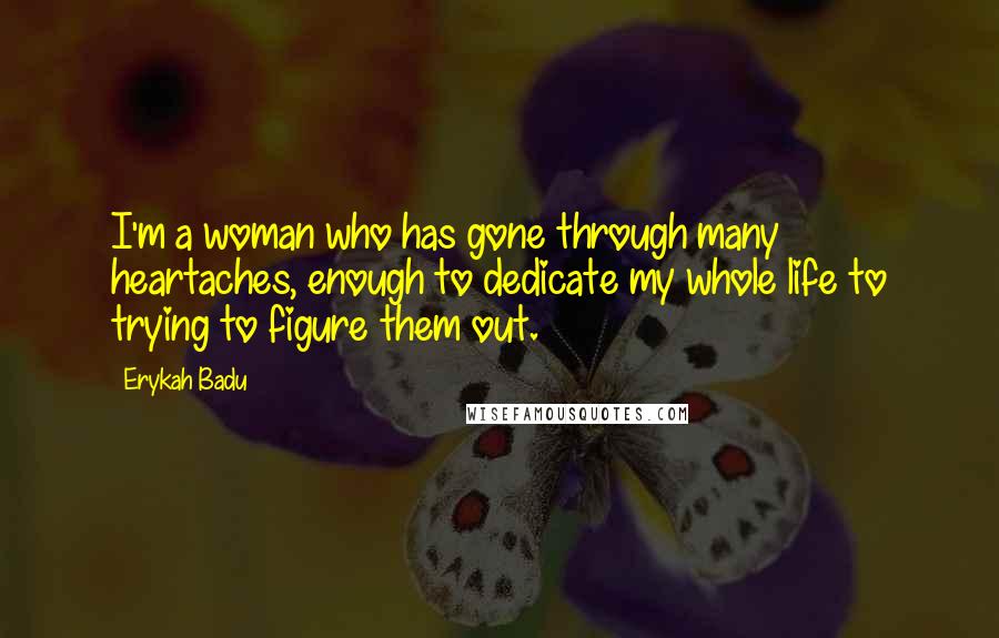 Erykah Badu Quotes: I'm a woman who has gone through many heartaches, enough to dedicate my whole life to trying to figure them out.