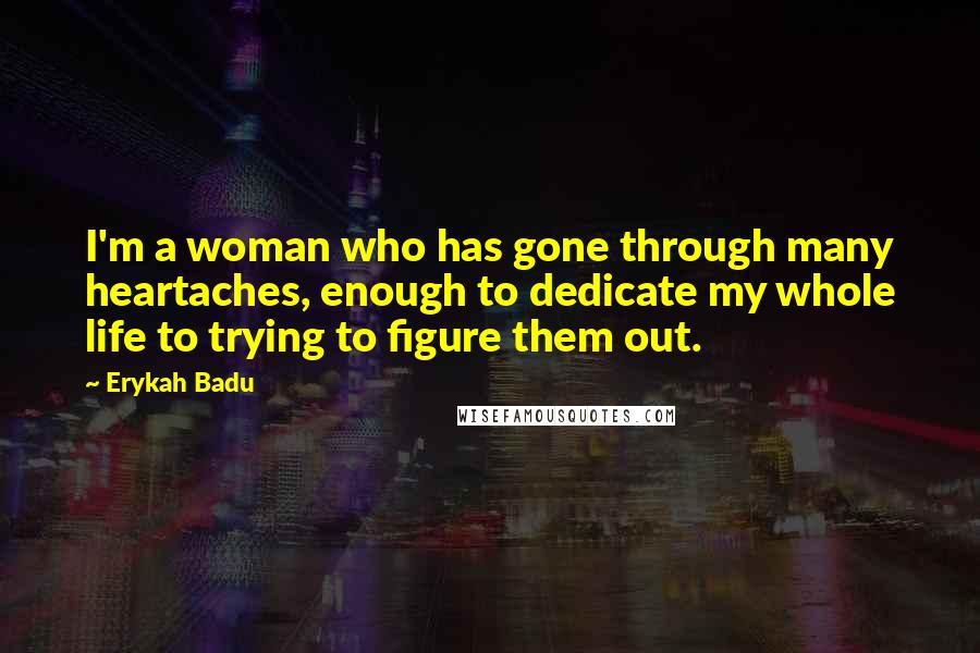 Erykah Badu Quotes: I'm a woman who has gone through many heartaches, enough to dedicate my whole life to trying to figure them out.