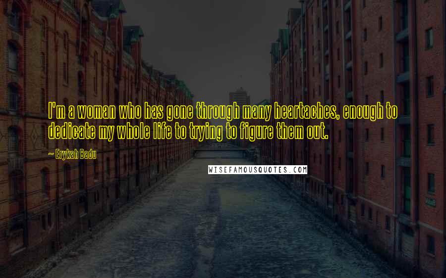 Erykah Badu Quotes: I'm a woman who has gone through many heartaches, enough to dedicate my whole life to trying to figure them out.