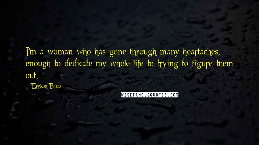 Erykah Badu Quotes: I'm a woman who has gone through many heartaches, enough to dedicate my whole life to trying to figure them out.