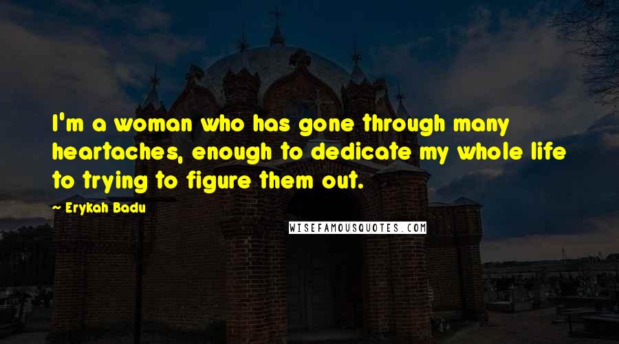 Erykah Badu Quotes: I'm a woman who has gone through many heartaches, enough to dedicate my whole life to trying to figure them out.