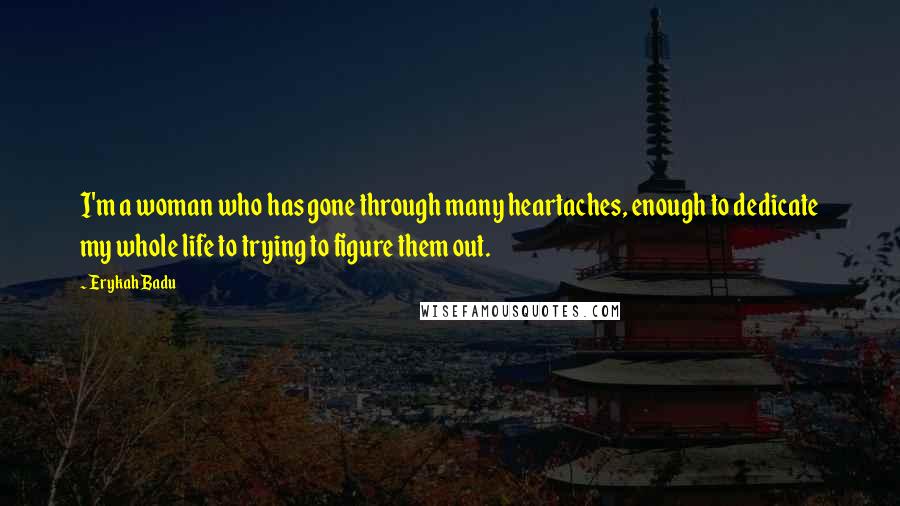 Erykah Badu Quotes: I'm a woman who has gone through many heartaches, enough to dedicate my whole life to trying to figure them out.