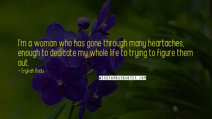 Erykah Badu Quotes: I'm a woman who has gone through many heartaches, enough to dedicate my whole life to trying to figure them out.