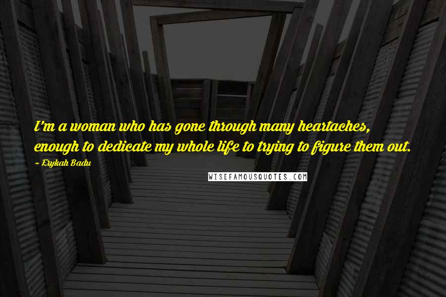 Erykah Badu Quotes: I'm a woman who has gone through many heartaches, enough to dedicate my whole life to trying to figure them out.