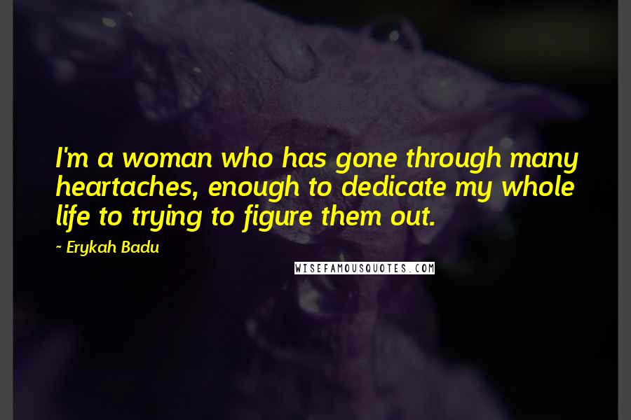 Erykah Badu Quotes: I'm a woman who has gone through many heartaches, enough to dedicate my whole life to trying to figure them out.