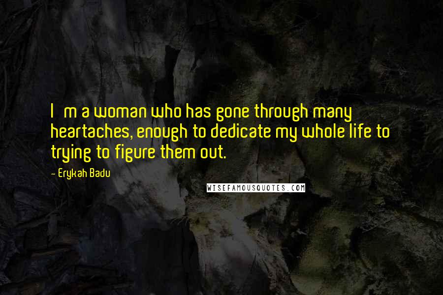 Erykah Badu Quotes: I'm a woman who has gone through many heartaches, enough to dedicate my whole life to trying to figure them out.